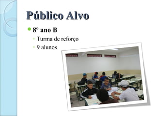 PúblicoPúblico AlvoAlvo
8º ano B
◦ Turma de reforço
◦ 9 alunos
 