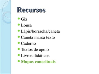 RecursosRecursos
Giz
Lousa
Lápis/borracha/caneta
Caneta marca texto
Caderno
Textos de apoio
Livros didáticos
Mapas conceituais
 