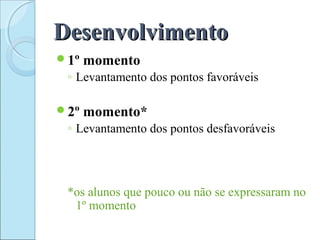 DesenvolvimentoDesenvolvimento
1º momento
◦ Levantamento dos pontos favoráveis
2º momento*
◦ Levantamento dos pontos desfavoráveis
*os alunos que pouco ou não se expressaram no
1º momento
 