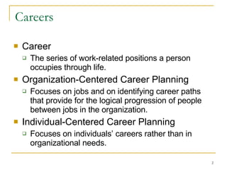 Careers Career The series of work-related positions a person occupies through life. Organization-Centered Career Planning Focuses on jobs and on identifying career paths that provide for the logical progression of people between jobs in the organization. Individual-Centered Career Planning Focuses on individuals’ careers rather than in organizational needs. 