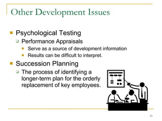 Other Development Issues Psychological Testing Performance Appraisals Serve as a source of development information Results can be difficult to interpret. Succession Planning The process of identifying a  longer-term plan for the orderly  replacement of key employees. 