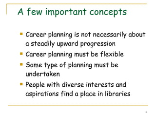 A few important concepts Career planning is not necessarily about a steadily upward progression Career planning must be flexible Some type of planning must be undertaken People with diverse interests and aspirations find a place in libraries 