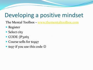 Developing a positive mindset
The Mental Toolbox – www.thementaltoolbox.com
 Register
 Select city
 CODE: JP3265
 Course sells for $1997
 $197 if you use this code 
 