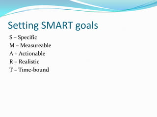 Setting SMART goals
S – Specific
M – Measureable
A – Actionable
R – Realistic
T – Time-bound
 