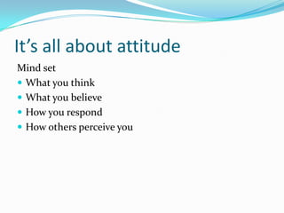 It’s all about attitude
Mind set
 What you think
 What you believe
 How you respond
 How others perceive you
 