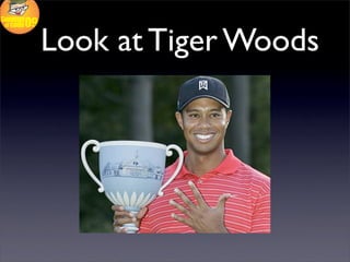 Look at Tiger Woods
 