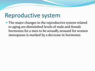 Reproductive system
 The major changes in the reproductive system related
to aging are diminished levels of male and female
hormones for a men to be sexually aroused for women
menopause is marked by a decrease in hormones
 