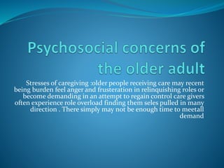 Stresses of caregiving :older people receiving care may recent
being burden feel anger and frusteration in relinquishing roles or
become demanding in an attempt to regain control care givers
often experience role overload finding them seles pulled in many
direction . There simply may not be enough time to meetall
demand
 