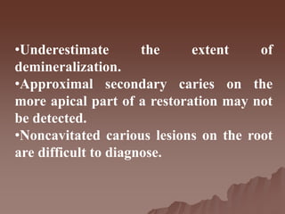 •Underestimate the extent of
demineralization.
•Approximal secondary caries on the
more apical part of a restoration may not
be detected.
•Noncavitated carious lesions on the root
are difficult to diagnose.
 