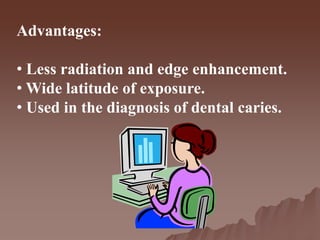 Advantages:
• Less radiation and edge enhancement.
• Wide latitude of exposure.
• Used in the diagnosis of dental caries.
 