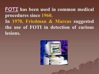 FOTI has been used in common medical
procedures since 1960.
In 1970, Friedman & Marcus suggested
the use of FOTI in detection of carious
lesions.
 