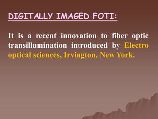 DIGITALLY IMAGED FOTI:
It is a recent innovation to fiber optic
transillumination introduced by Electro
optical sciences, Irvington, New York.
 