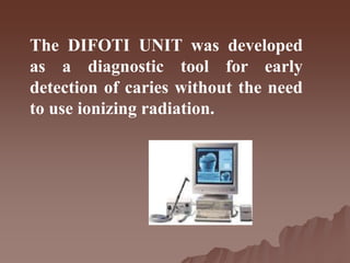 The DIFOTI UNIT was developed
as a diagnostic tool for early
detection of caries without the need
to use ionizing radiation.
 