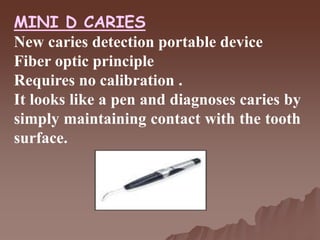 MINI D CARIES
New caries detection portable device
Fiber optic principle
Requires no calibration .
It looks like a pen and diagnoses caries by
simply maintaining contact with the tooth
surface.
 