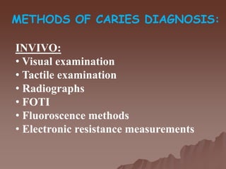 INVIVO:
• Visual examination
• Tactile examination
• Radiographs
• FOTI
• Fluoroscence methods
• Electronic resistance measurements
METHODS OF CARIES DIAGNOSIS:
 