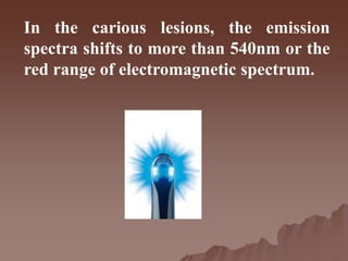 In the carious lesions, the emission
spectra shifts to more than 540nm or the
red range of electromagnetic spectrum.
 