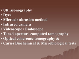 • Ultrasonography
• Dyes
• Microair abrasion method
• Infrared camera
• Videoscope / Endoscope
• Tuned aperture computed tomography
• Optical coherence tomography &
• Caries Biochemical & Microbiological tests
 