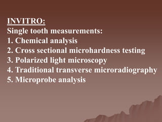 INVITRO:
Single tooth measurements:
1. Chemical analysis
2. Cross sectional microhardness testing
3. Polarized light microscopy
4. Traditional transverse microradiography
5. Microprobe analysis
 