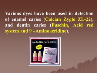 Various dyes have been used in detection
of enamel caries (Calcian Zyglo ZL-22),
and dentin caries (Fuschin, Acid red
system and 9 –Aminoacridine).
 