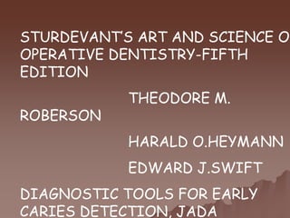 STURDEVANT’S ART AND SCIENCE OF
OPERATIVE DENTISTRY-FIFTH
EDITION
THEODORE M.
ROBERSON
HARALD O.HEYMANN
EDWARD J.SWIFT
DIAGNOSTIC TOOLS FOR EARLY
CARIES DETECTION, JADA
 