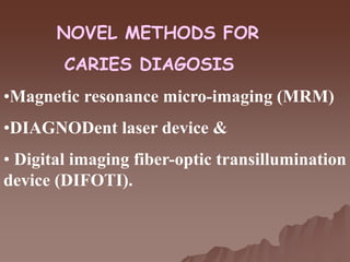 NOVEL METHODS FOR
CARIES DIAGOSIS
•Magnetic resonance micro-imaging (MRM)
•DIAGNODent laser device &
• Digital imaging fiber-optic transillumination
device (DIFOTI).
 