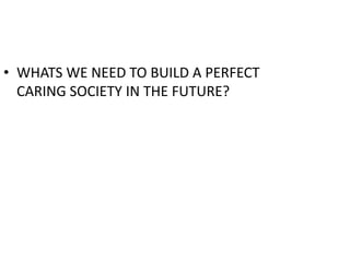 • WHATS WE NEED TO BUILD A PERFECT
CARING SOCIETY IN THE FUTURE?
 