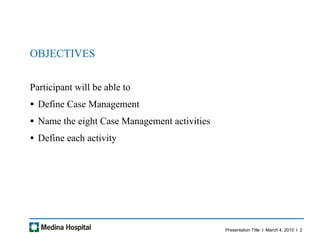 Participant will be able to Define Case Management Name the eight Case Management activities Define each activity OBJECTIVES 