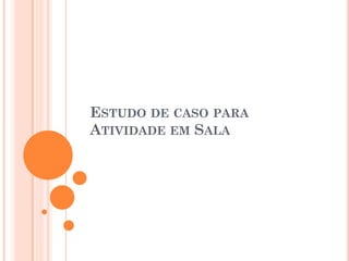 ESTUDO DE CASO PARA
ATIVIDADE EM SALA
 