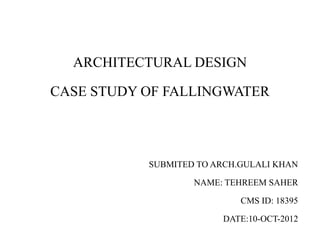 ARCHITECTURAL DESIGN
CASE STUDY OF FALLINGWATER
SUBMITED TO ARCH.GULALI KHAN
NAME: TEHREEM SAHER
CMS ID: 18395
DATE:10-OCT-2012
 
