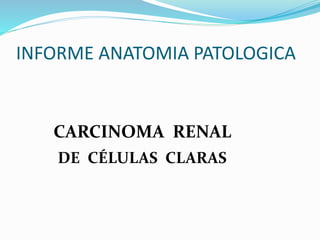 INFORME ANATOMIA PATOLOGICA
CARCINOMA RENAL
DE CÉLULAS CLARAS
 