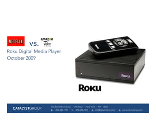 vs.
Roku Digital Media Player
October 2009




                    345 Seventh Avenue · 11th floor · New York · NY · 10001
  CATALYSTGROUP     p. +212.243.7777   f. +212.243.7077    e. info@catalystnyc.com   w. www.catalystnyc.com
 