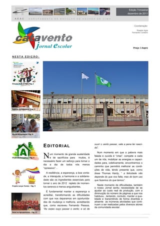 Edição Trimestral
                                                                                                              dezembro de 2011




                                                                                                                    Coordenação:

                                                                                                                       Rosário Agra
                                                                                                                  Fernando Cordeiro




                                                                                                                   Preço: 1 Sopro


NESTA EDIÇÃO:




Gincana Rock in Rio - Pág. 2




Notícias da Biblioteca - Pág. 3




Dia da Alimentação- Pág. 4




                                                                                ouvir o vento passar, vale a pena ter nasci-
                                  E D ITOR I AL                                 do”.



                                  N
                                                                                   Num momento em que a palavra mais
                                       um momento de grande austeridade
                                                                                falada e ouvida é “crise”, compete a cada
Eficiência Energética - Pág. 6         e de sacrifícios para     muitos, é
                                                                                um de nós, mobilizar as energias e capaci-
                                  necessário fazer um esforço para tornar o
                                                                                dades para, coletivamente, encontrarmos o
                                  dia a dia de todos nós menos
                                                                                caminho que permitirá melhorar as condi-
                                  “opressivo”…
                                                                                ções de vida, tendo presente que, como
                                     A resiliência, a esperança, a boa vonta-   disse Thomas Hardy, “ a felicidade não
                                  de, a interajuda, a harmonia e a solidarie-   depende do que nos falta, mas do bom uso
                                  dade são os ingredientes essenciais para      que fazemos do que temos”.
                                  tornar o ano de 2012 repleto de momen-
Projeto Lançar Pontes - Pág. 9                                                     Neste momento de dificuldades, também
                                  tos serenos e menos angustiantes.             o nosso Jornal sentiu necessidade de se
                                    É fundamental manter a esperança e          ajustar ao custo real de produção, com a
                                                                                diminuição do número de páginas a que nos
                                  acreditar, transformando as dificuldades      habituou , tentando, contudo, manter a qua-
                                  com que nos deparamos em oportunida-          lidade e transmitindo de forma divertida e
                                  des de mudança e melhoria, acreditando        atraente as inúmeras atividades que conti-
                                  que, como escreveu Fernando Pessoa,           nuam a ser realizadas pelos diversos atores
                                                                                da comunidade escolar.
                                  “As vezes ouço passar o vento; e só de
Natal no Agrupamento - Pág. 11
 