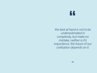 the task at hand is not to be
underestimated in
complexity, but make no
mistake, neither is it’s
importance. the future of our
civilisation depends on it.
“
 