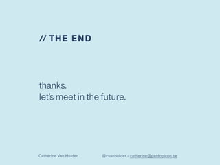 thanks.  
let’s meet in the future.
// THE END
Catherine Van Holder @cvanholder - catherine@pantopicon.be
 