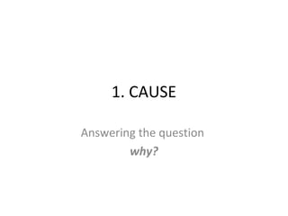 1. CAUSE
Answering the question
why?
 