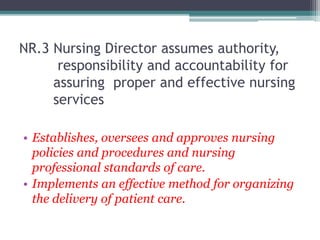 NR.3 Nursing Director assumes authority,
responsibility and accountability for
assuring proper and effective nursing
services
• Establishes, oversees and approves nursing
policies and procedures and nursing
professional standards of care.
• Implements an effective method for organizing
the delivery of patient care.
 