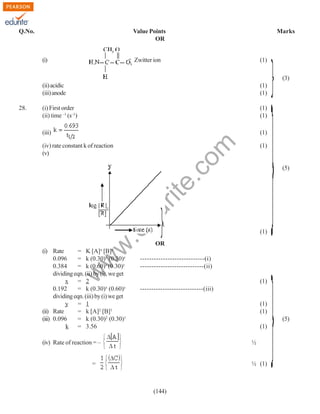 Q.No.

Value Points
OR

Marks

Zwitter ion

(i)

(1)
(3)

(i) First order
(ii) time –1 (s–1)

(1)
(1)

(iii)

(1)
(1)

(5)

w
w

.e

du

(iv) rate constant k of reaction
(v)

(i) Rate
= K [A]x [B]y
0.096
= k (0.30)x (0.30)y
0.384
= k (0.60)x (0.30)y
dividing eqn. (ii) by (i), we get
x
= 2
0.192
= k (0.30)x (0.60)y
dividing eqn. (iii) by (i) we get
y
= 1
(ii) Rate
= k [A]2 [B]1
(iii) 0.096
= k (0.30)2 (0.30)1
k = 3.56

(1)
OR

----------------------------(i)
----------------------------(ii)

w

28.

(1)
(1)

rit
e.
co
m

(ii) acidic
(iii) anode

(1)
----------------------------(iii)
(1)
(1)
(5)
(1)

(iv) Rate of reaction = –

½

=

½ (1)

(144)

 