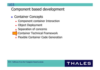 103
  Component based development
        Container Concepts
             Component container Interaction
             Object Deployment
             Separation of concerns
             Container Technical Framework
             Flexible Container Code Generation




SC2 - Software Core for Computer-based systems