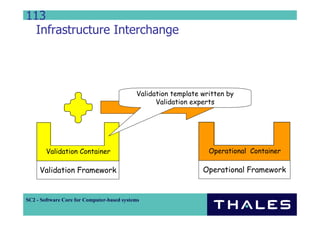 113
  Infrastructure Interchange




                                            Validation template written by
                                                  Validation experts




        Validation Container                                      Operational Container

     Validation Framework                                       Operational Framework


SC2 - Software Core for Computer-based systems