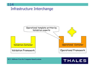 114
  Infrastructure Interchange




                         Operational template written by
                               Validation experts




        Validation Container                                Operational Container

     Validation Framework                                  Operational Framework


SC2 - Software Core for Computer-based systems