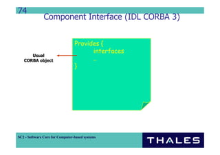 74
               Component Interface (IDL CORBA 3)


                                 Provides {
                                       interfaces
      Usual
   CORBA object                        ..
                                 }




SC2 - Software Core for Computer-based systems