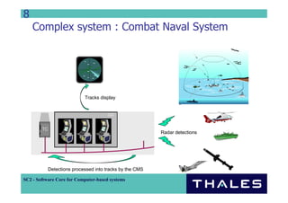 8
    Complex system : Combat Naval System




                           Tracks display




                                                         Radar detections




           Detections processed into tracks by the CMS

SC2 - Software Core for Computer-based systems