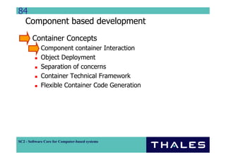 84
  Component based development
        Container Concepts
             Component container Interaction
             Object Deployment
             Separation of concerns
             Container Technical Framework
             Flexible Container Code Generation




SC2 - Software Core for Computer-based systems