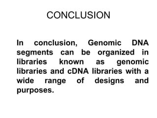 CONCLUSION
In conclusion, Genomic DNA
segments can be organized in
libraries known as genomic
libraries and cDNA libraries with a
wide range of designs and
purposes.
 