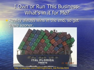 I Own or Run This Business-
        What’s in it for Me?
• Reality always wins in the end, so get
 there sooner.




    http://cargolaw.com/2007nightmare_ital.florida.html
 